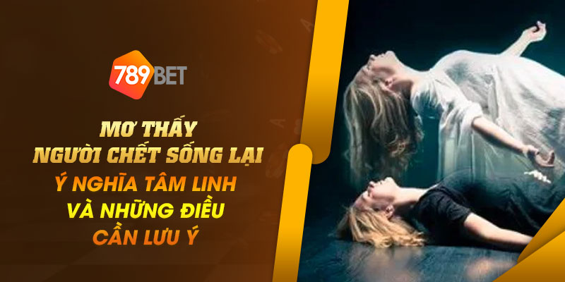 Mơ thấy người chết sống lại - Ý nghĩa tâm linh và những điều cần lưu ý 1 13 Mo thay nguoi chet song lai – Y nghia tam linh va nhung dieu can luu y