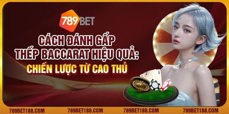 Cách đánh gấp thếp Baccarat hiệu quả: Chiến lược từ cao thủ