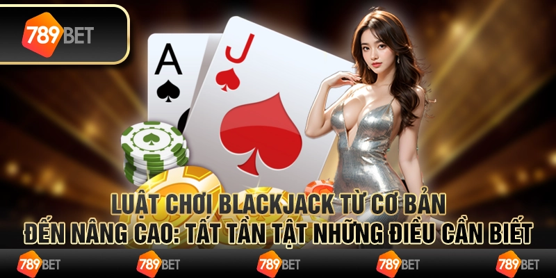 Luật chơi Blackjack từ cơ bản đến nâng cao: Tất tần tật những điều cần biết 1 Luật chơi Blackjack từ cơ bản đến nâng cao: Tất tần tật những điều cần biết