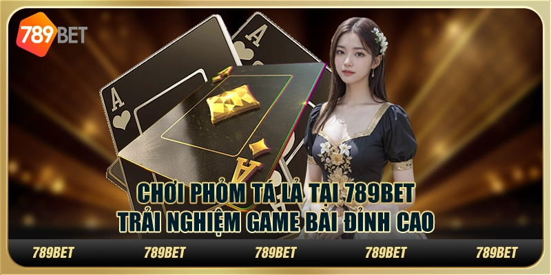 Chơi Phỏm Tá Lả tại 789Bet: Trải nghiệm game bài đỉnh cao