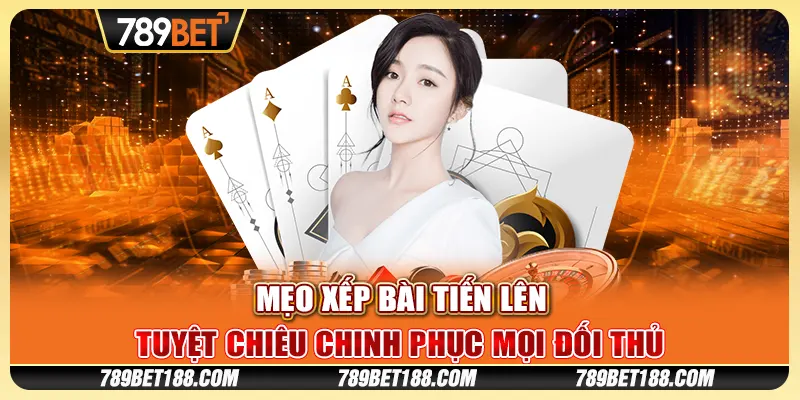 Mẹo xếp bài tiến lên - Tuyệt chiêu chinh phục mọi đối thủ