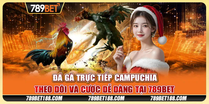 Đá gà trực tiếp Campuchia - Theo dõi và cược dễ dàng tại 789Bet